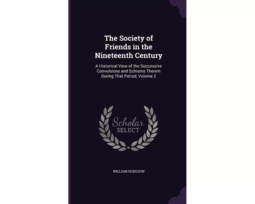 The Society of Friends in the Nineteenth Century: A Historical View of the Successive Convulsions and Schisms Therein During That Period, Volume 2