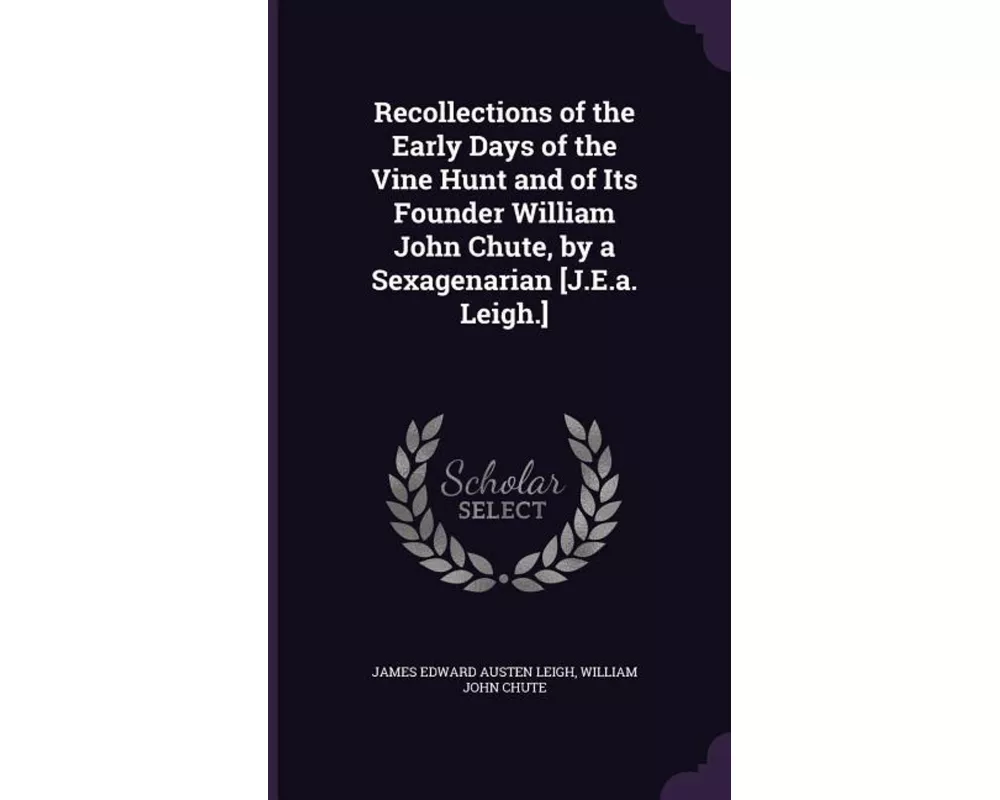 Recollections of the Early Days of the Vine Hunt and of Its Founder William John Chute, by a Sexagenarian [J.E.A. Leigh.]