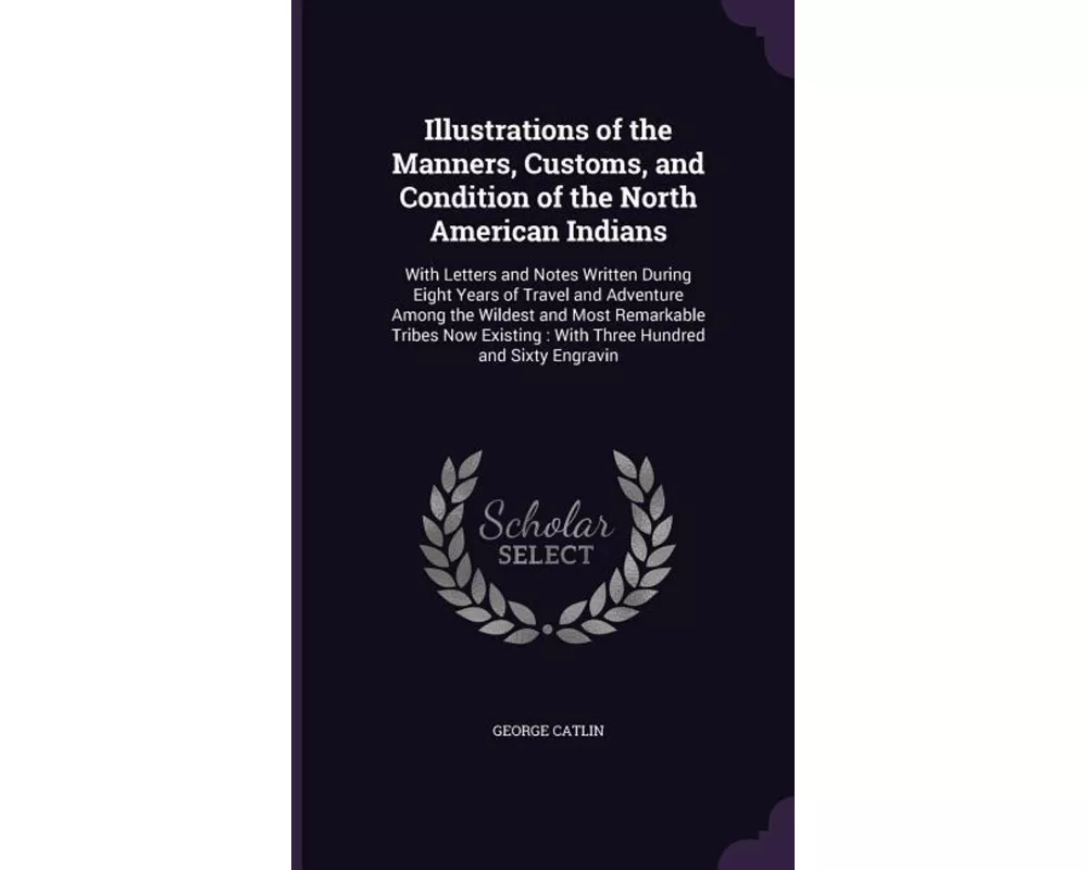 Illustrations of the Manners, Customs, and Condition of the North American Indians: With Letters and Notes Written During Eight Years of Travel and Ad