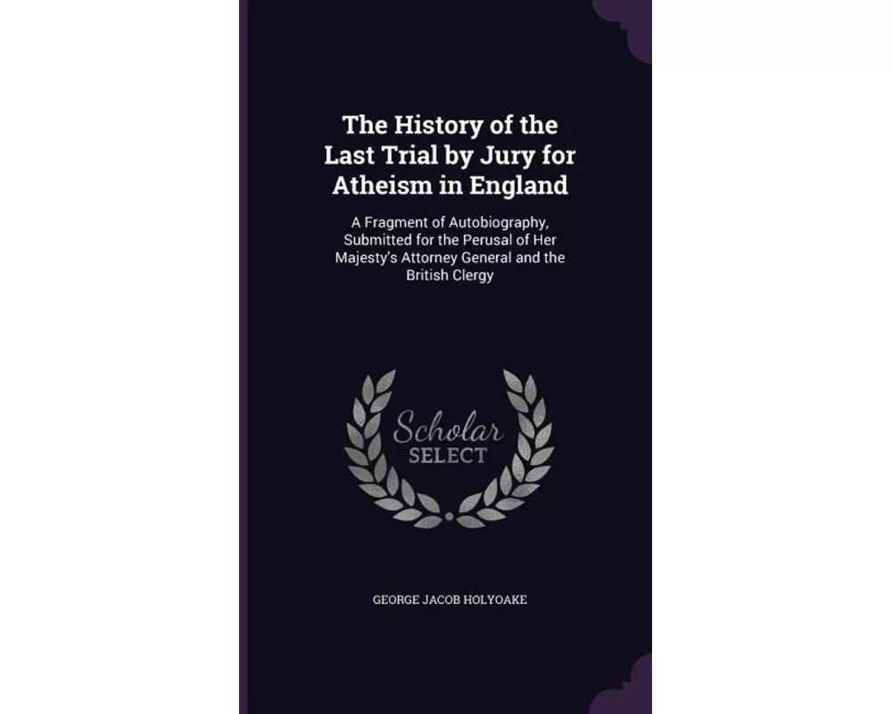 The History of the Last Trial by Jury for Atheism in England: A Fragment of Autobiography, Submitted for the Perusal of Her Majesty's Attorney General
