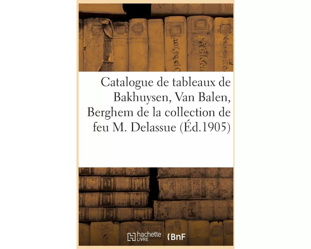 Catalogue de Tableaux Anciens Et Modernes, Oeuvres de Bakhuysen, Van Balen, Berghem, Dessins
