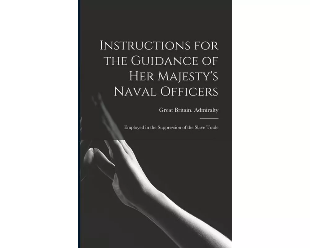 Instructions for the Guidance of Her Majesty's Naval Officers: Employed in the Suppression of the Slave Trade