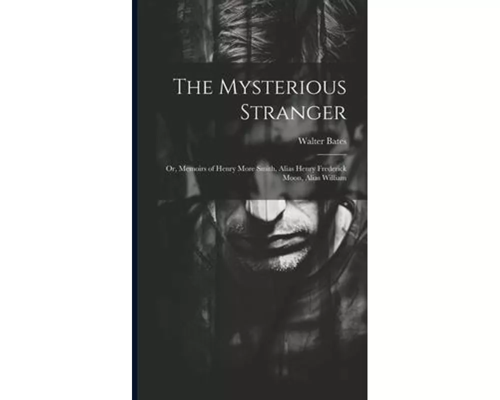 The Mysterious Stranger; or, Memoirs of Henry More Smith, Alias Henry Frederick Moon, Alias William