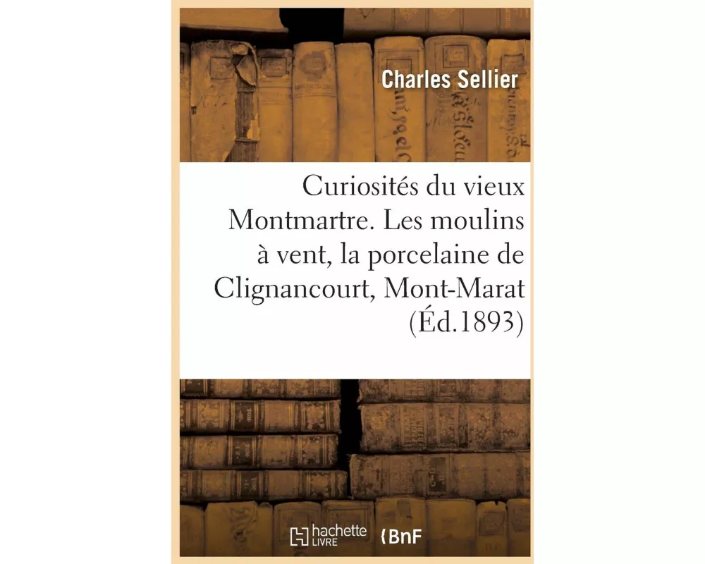 Curiosités du vieux Montmartre. Les moulins à vent, la porcelaine de Clignancourt, le Mont-Marat