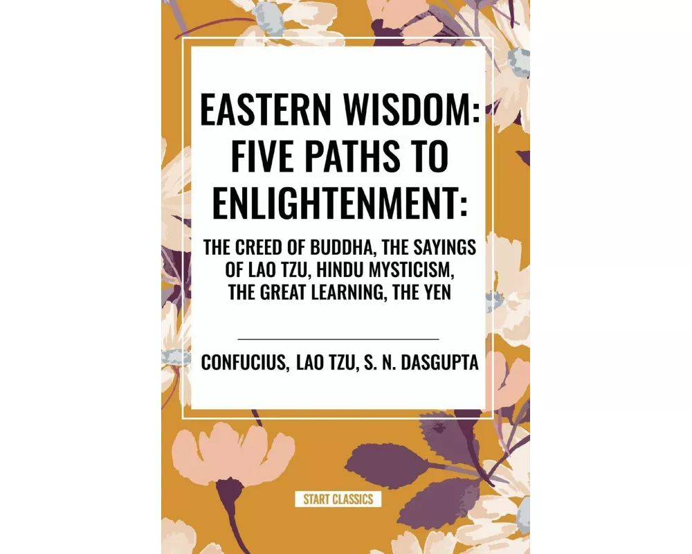 Eastern Wisdom: Five Paths to Enlightenment: The Creed of Buddha, the Sayings of Lao Tzu, Hindu Mysticism, the Great Learning, the Yen