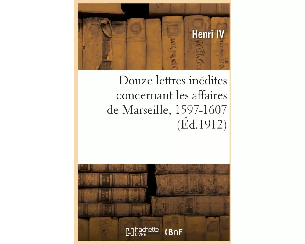 Douze lettres inédites concernant les affaires de Marseille, 1597-1607