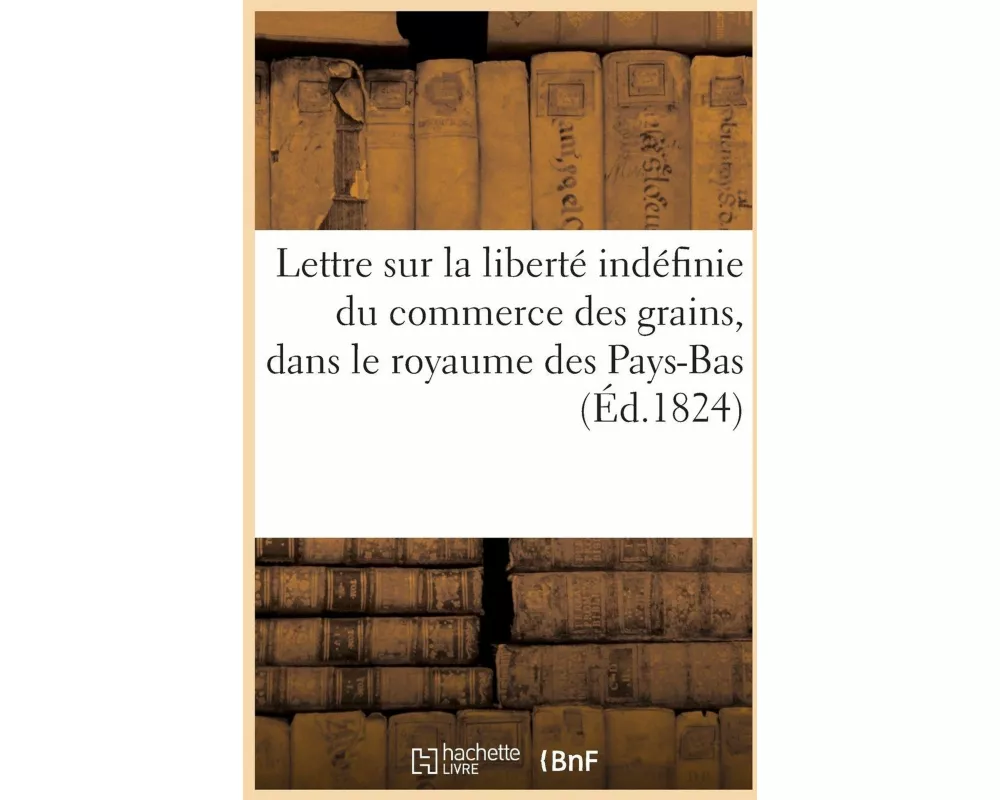 Lettre sur la liberté indéfinie du commerce des grains, dans le royaume des Pays-Bas. 2e édition