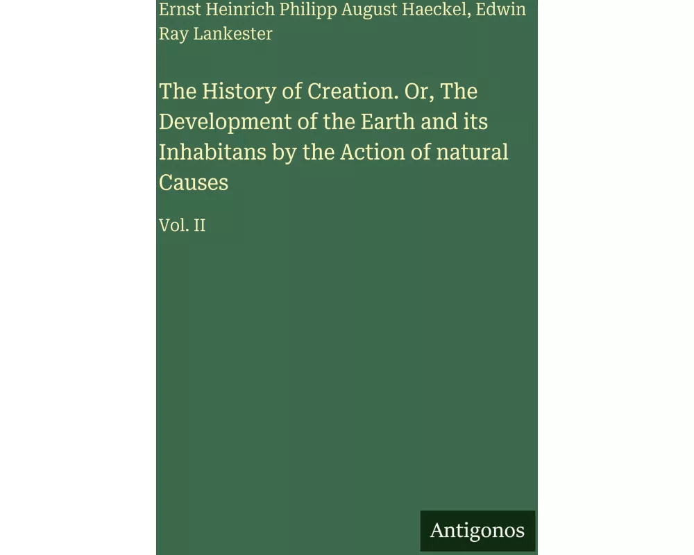 The History of Creation. Or, The Development of the Earth and its Inhabitans by the Action of natural Causes