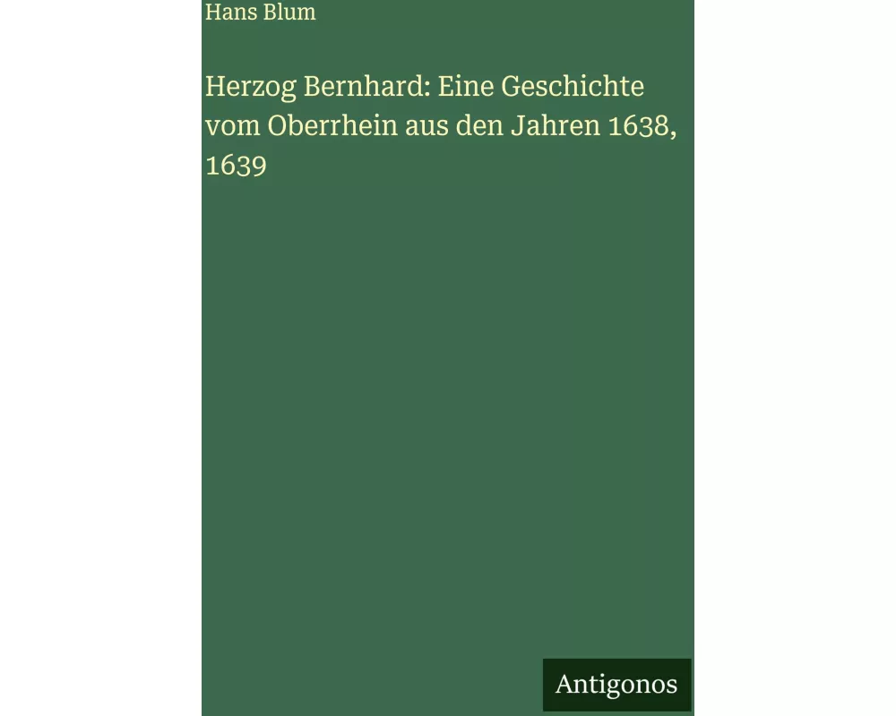 Herzog Bernhard: Eine Geschichte vom Oberrhein aus den Jahren 1638, 1639