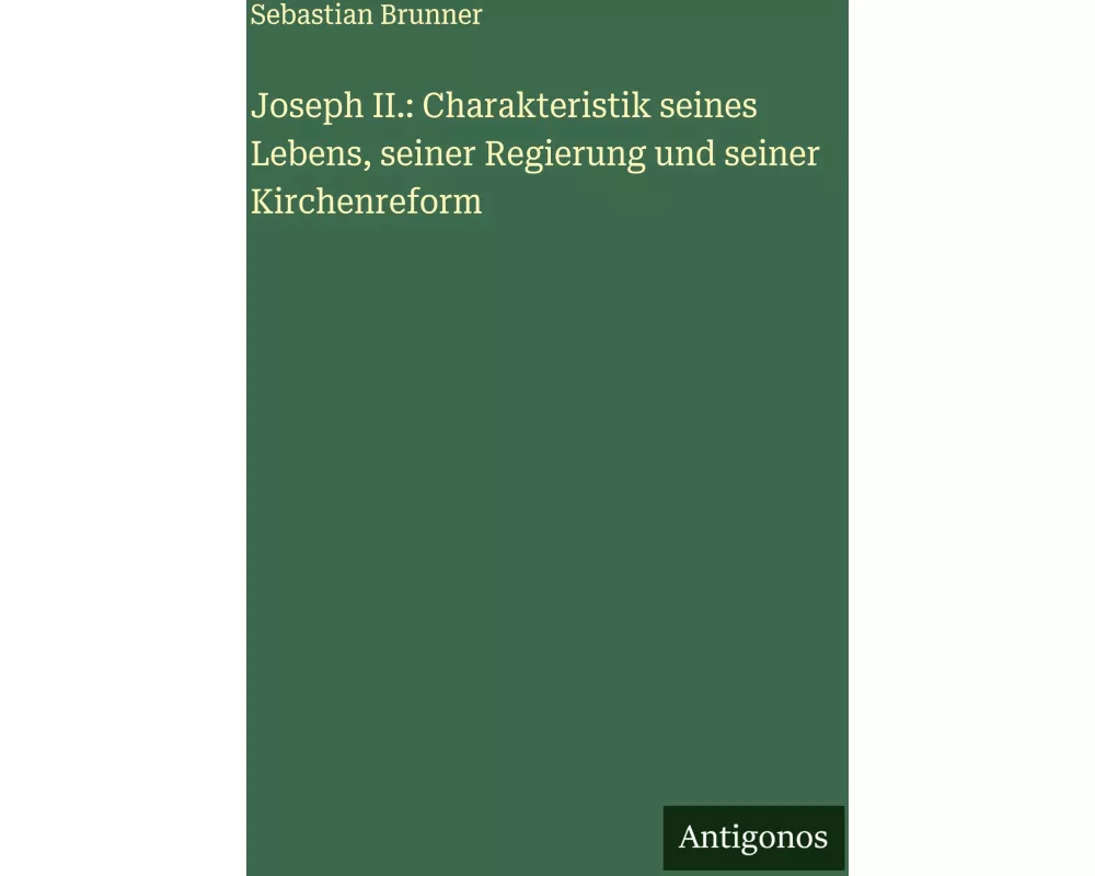 Joseph II.: Charakteristik seines Lebens, seiner Regierung und seiner Kirchenreform