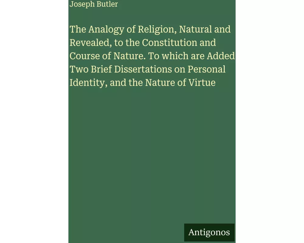The Analogy of Religion, Natural and Revealed, to the Constitution and Course of Nature. To which are Added Two Brief Dissertations on Personal Identi