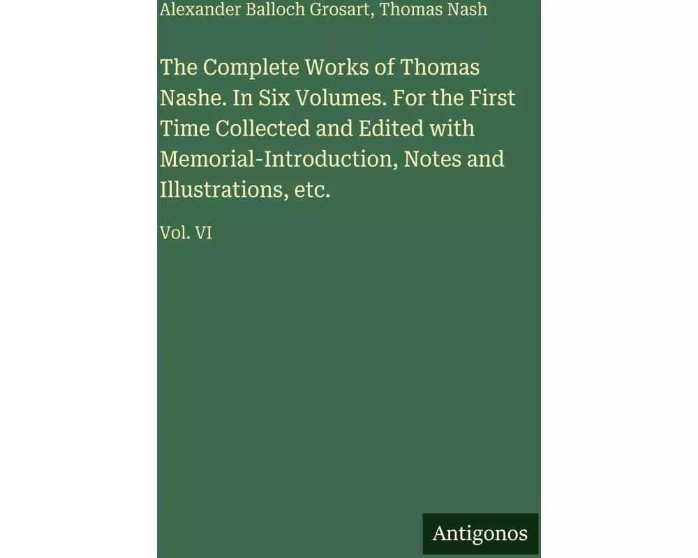 The Complete Works of Thomas Nashe. In Six Volumes. For the First Time Collected and Edited with Memorial-Introduction, Notes and Illustrations, etc