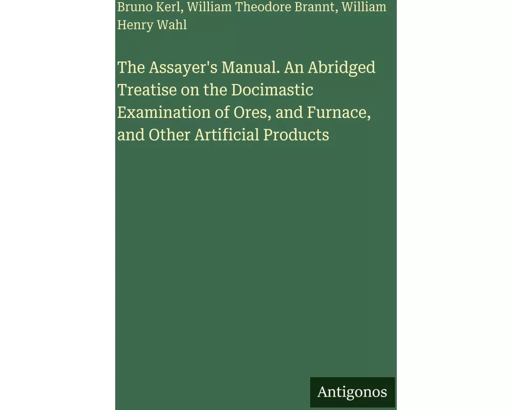 The Assayer's Manual. An Abridged Treatise on the Docimastic Examination of Ores, and Furnace, and Other Artificial Products