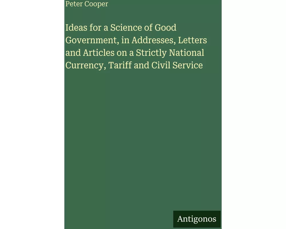 Ideas for a Science of Good Government, in Addresses, Letters and Articles on a Strictly National Currency, Tariff and Civil Service