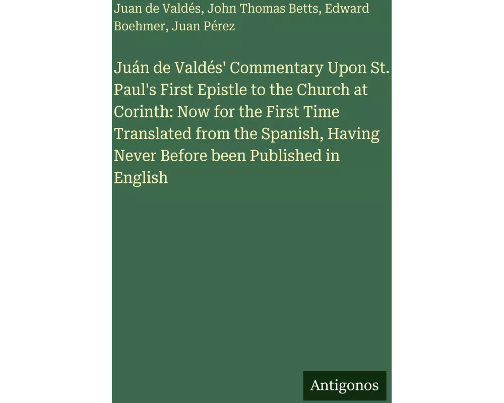 Juán de Valdés' Commentary Upon St. Paul's First Epistle to the Church at Corinth: Now for the First Time Translated from the Spanish, Having Never Be