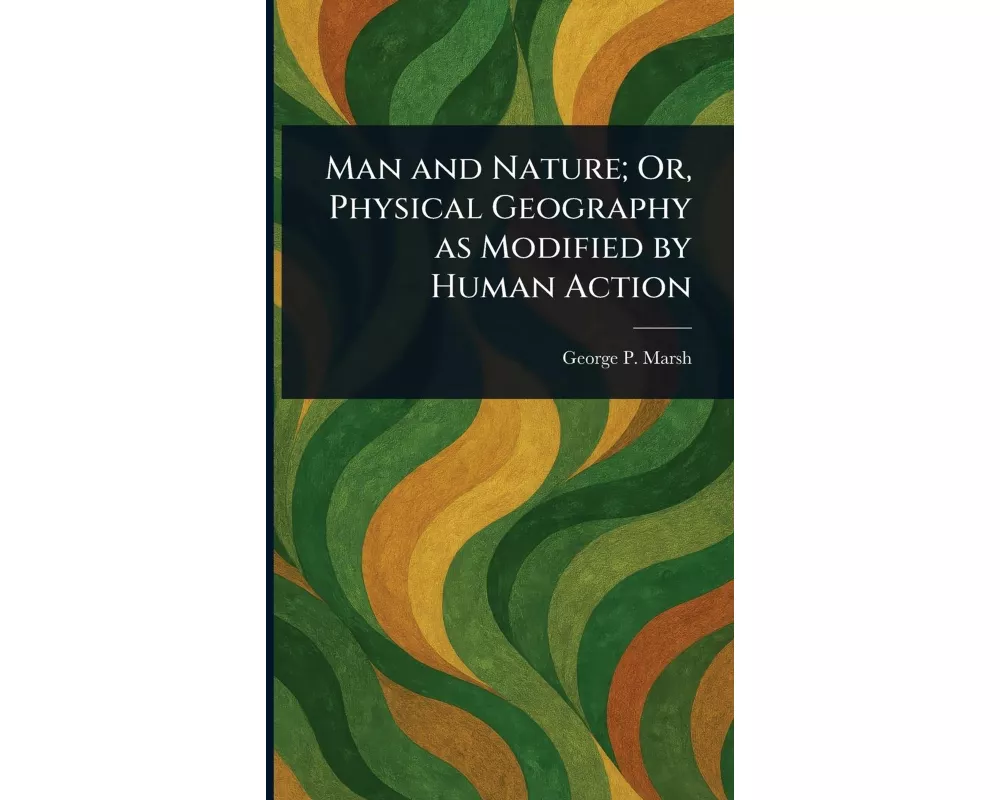 Man and Nature; Or, Physical Geography as Modified by Human Action