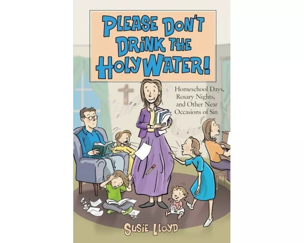 Please Don't Drink the Holy Water!: Homeschool Days, Rosary Nights, and Other Near Occasions of Sin