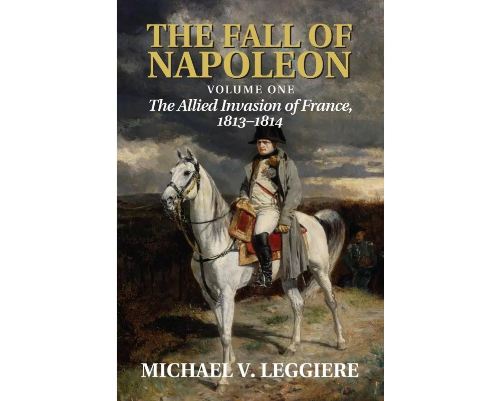 The Fall of Napoleon: Volume 1, The Allied Invasion of France, 1813–1814