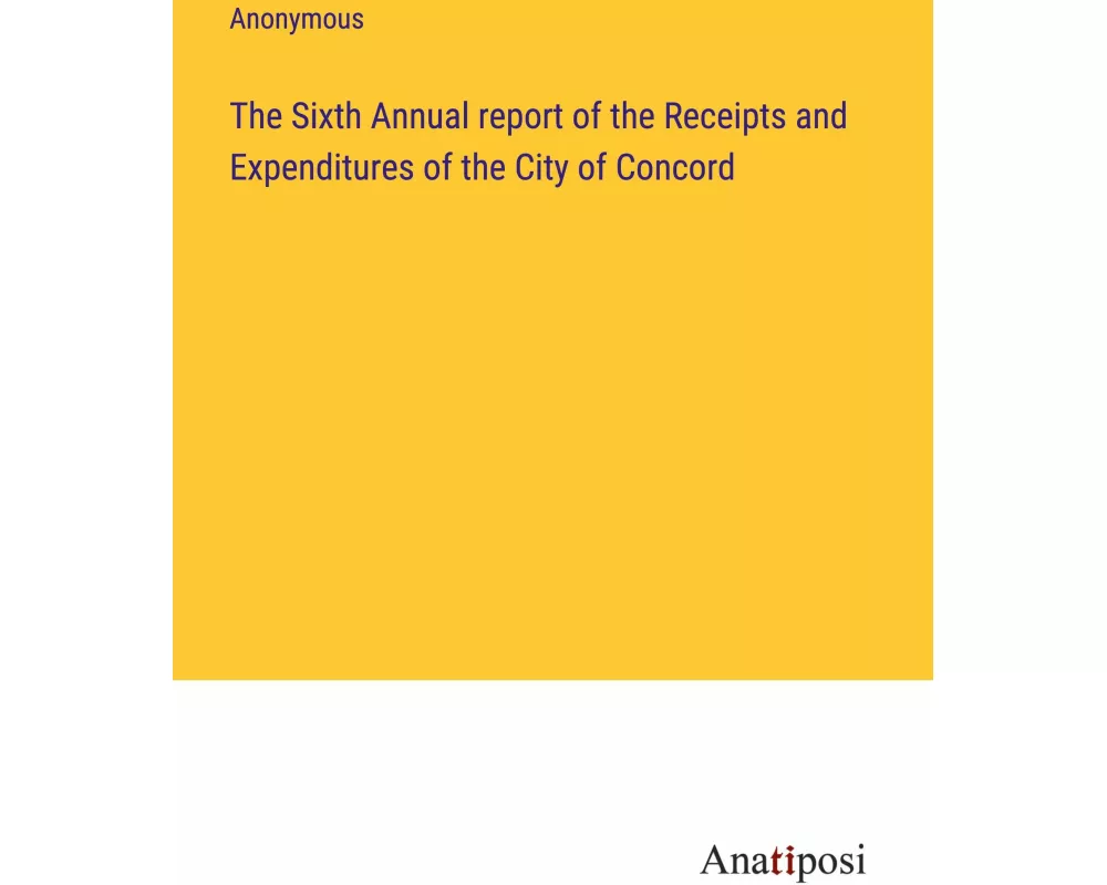 The Sixth Annual report of the Receipts and Expenditures of the City of Concord