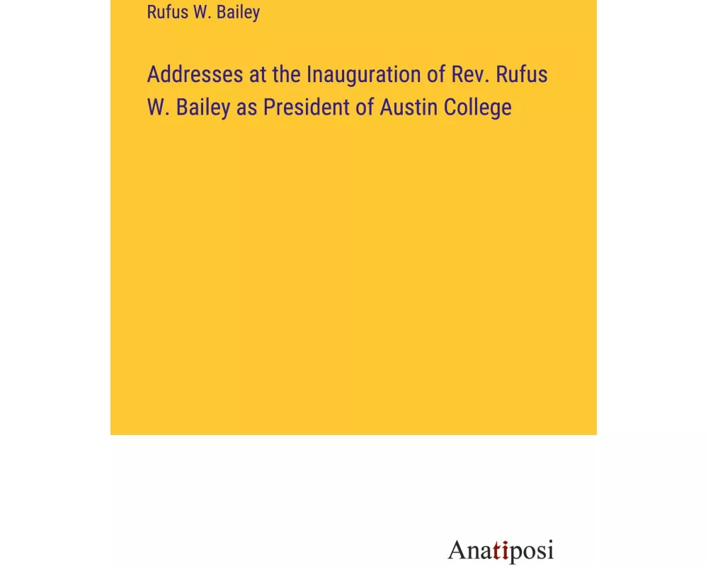 Addresses at the Inauguration of Rev. Rufus W. Bailey as President of Austin College