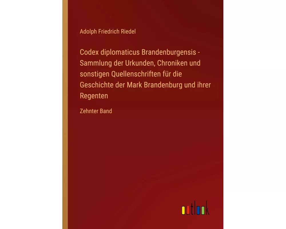 Codex diplomaticus Brandenburgensis - Sammlung der Urkunden, Chroniken und sonstigen Quellenschriften für die Geschichte der Mark Brandenburg und ihre