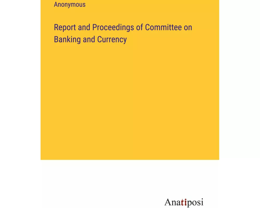 Report and Proceedings of Committee on Banking and Currency