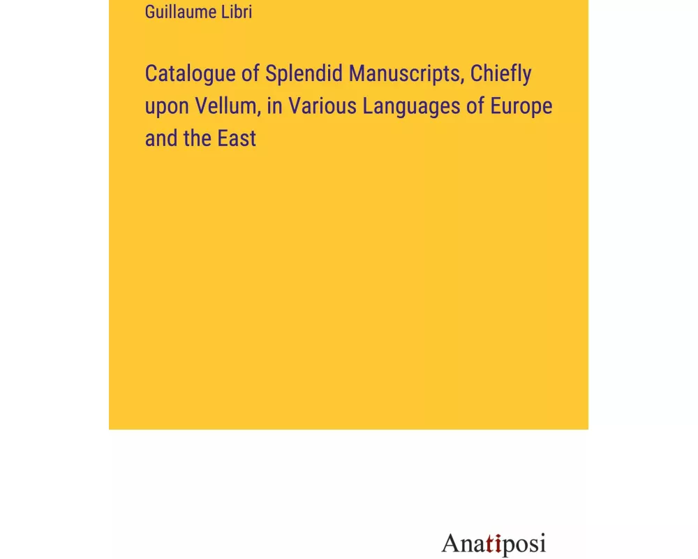 Catalogue of Splendid Manuscripts, Chiefly upon Vellum, in Various Languages of Europe and the East