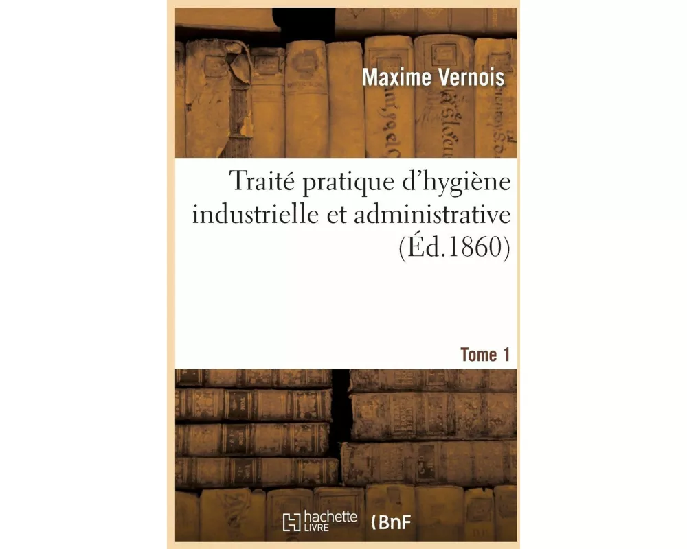 Traité Pratique d'Hygiène Industrielle Et Administrative T.1