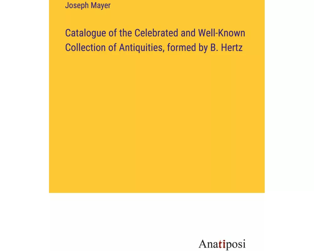 Catalogue of the Celebrated and Well-Known Collection of Antiquities, formed by B. Hertz