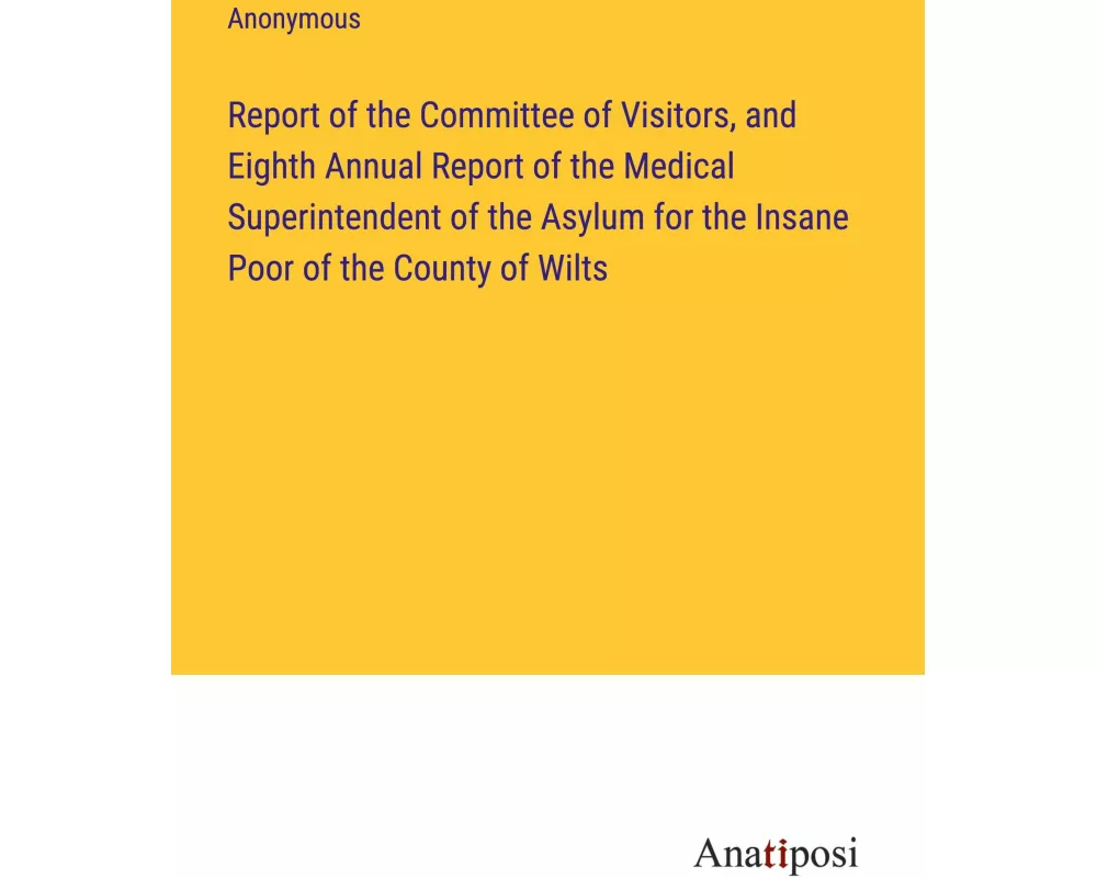 Report of the Committee of Visitors, and Eighth Annual Report of the Medical Superintendent of the Asylum for the Insane Poor of the County of Wilts