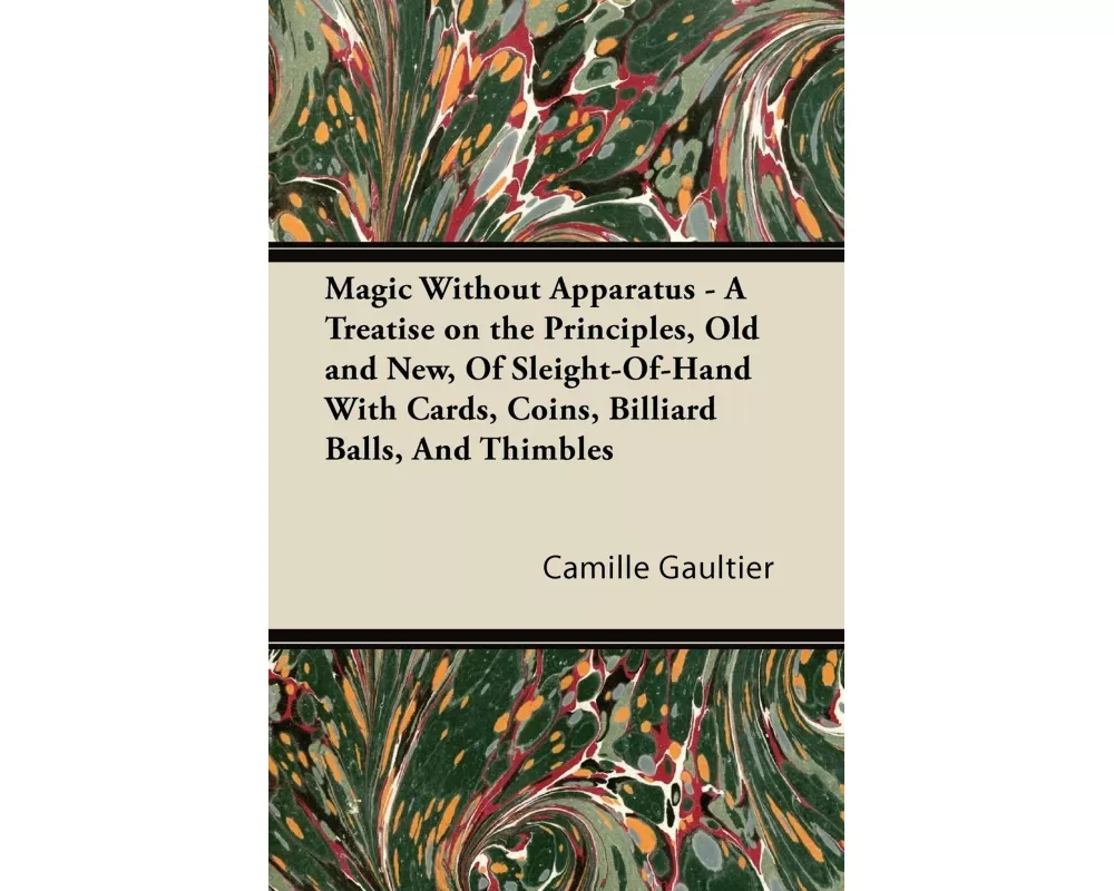 Magic Without Apparatus - A Treatise on the Principles, Old and New, Of Sleight-Of-Hand With Cards, Coins, Billiard Balls, And Thimbles