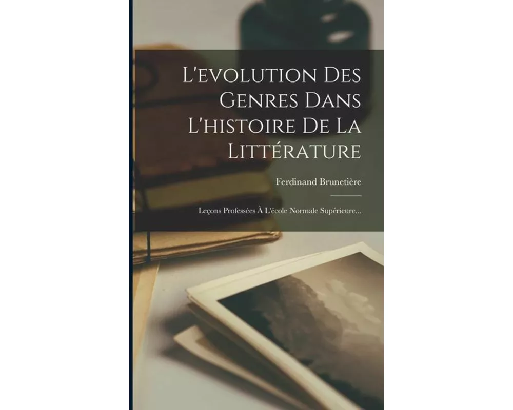 L'evolution Des Genres Dans L'histoire De La Littérature: Leçons Professées À L'école Normale Supérieure