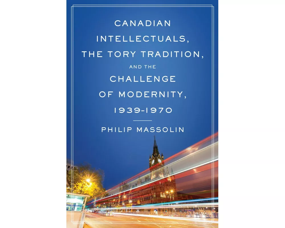 Canadian Intellectuals, the Tory Tradition, and the Challenge of Modernity, 1939-1970