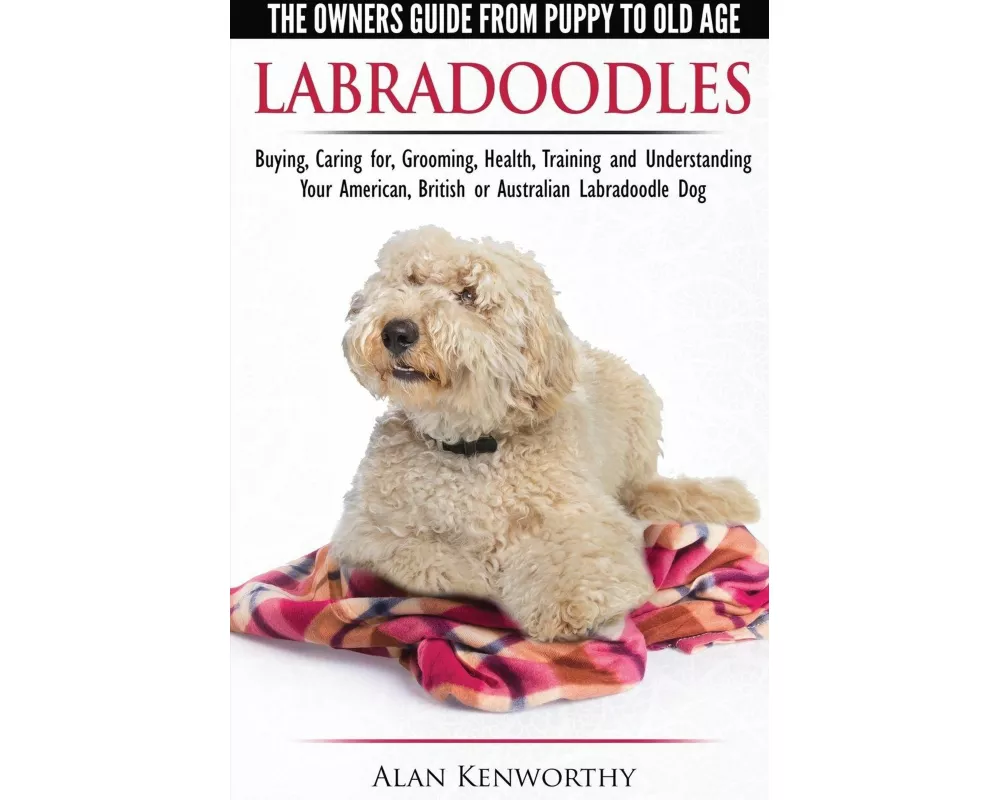 Labradoodles - The Owners Guide from Puppy to Old Age for Your American, British or Australian Labradoodle Dog