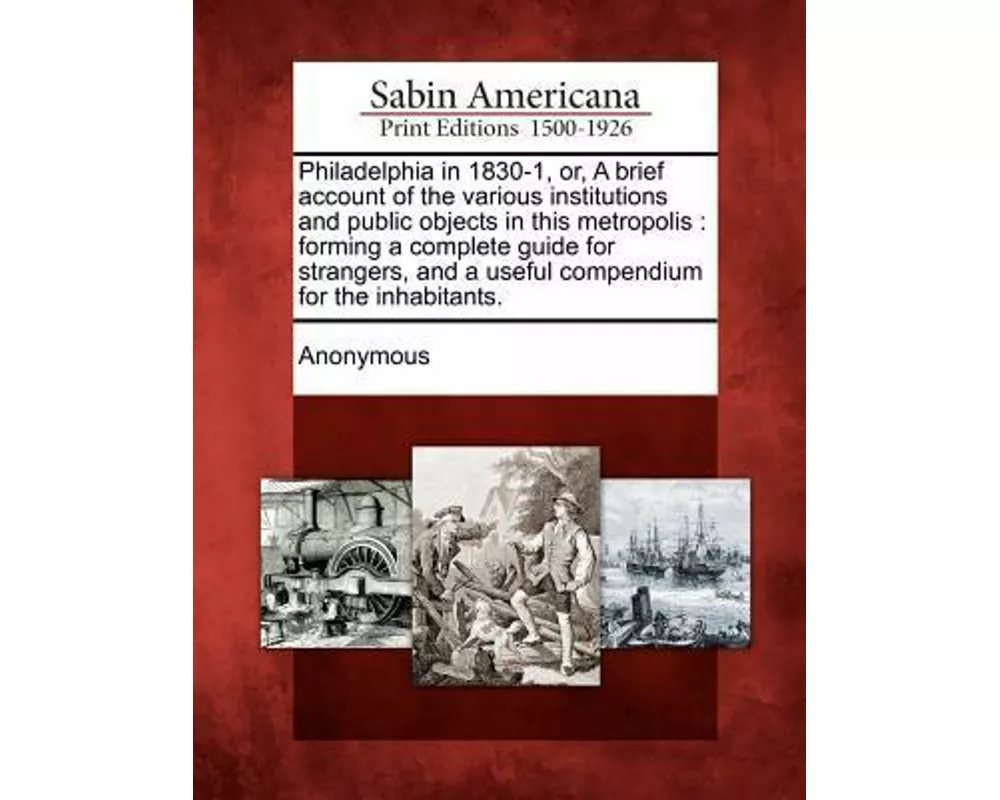 Philadelphia in 1830-1, Or, a Brief Account of the Various Institutions and Public Objects in This Metropolis: Forming a Complete Guide for Strangers