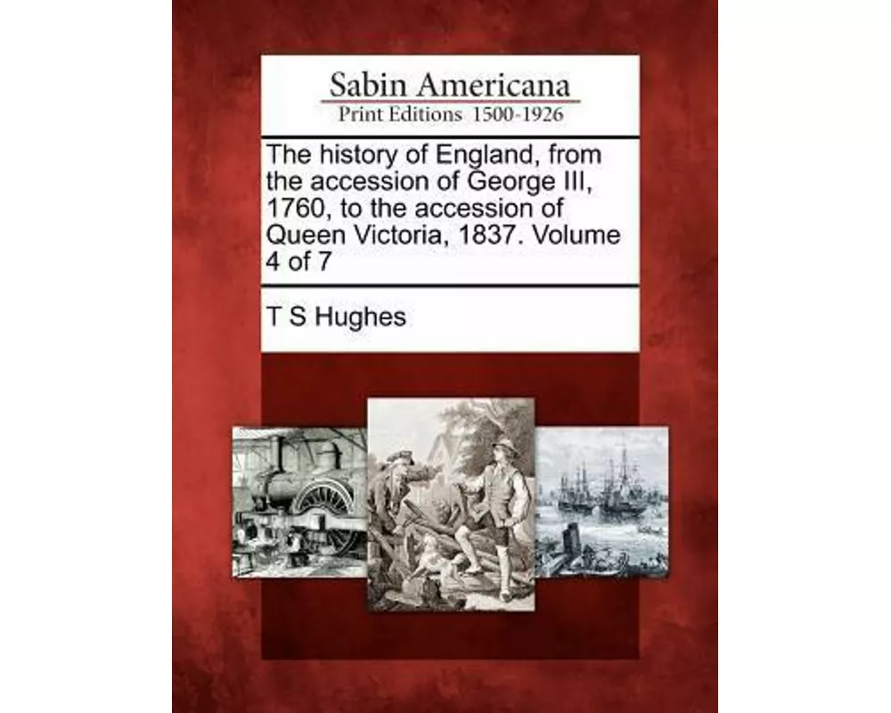 The History of England, from the Accession of George III, 1760, to the Accession of Queen Victoria, 1837. Volume 4 of 7