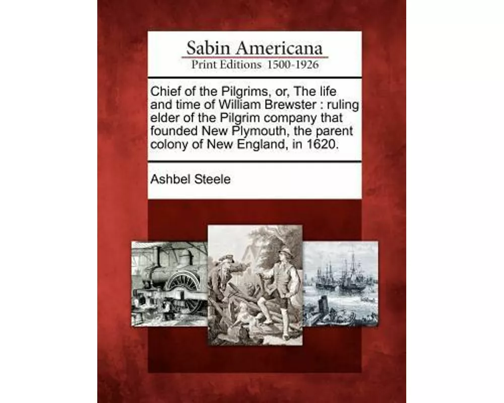 Chief of the Pilgrims, Or, the Life and Time of William Brewster: Ruling Elder of the Pilgrim Company That Founded New Plymouth, the Parent Colony of