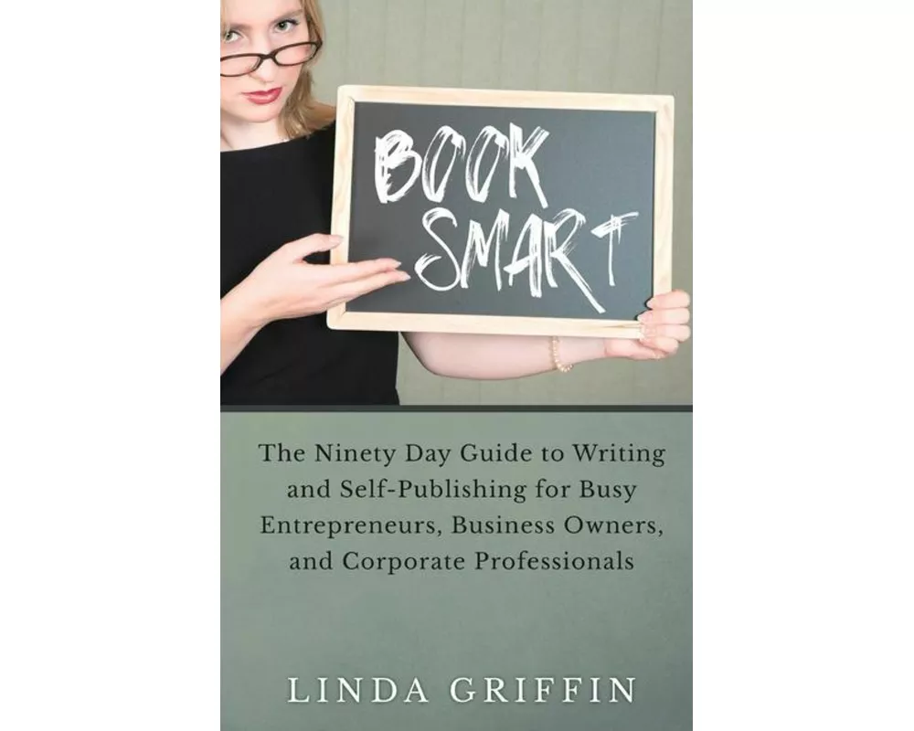 Book Smart: The Ninety-day Guide to Writing and Self-Publishing for Busy Entrepreneurs, Business Owners, and Corporate Professiona