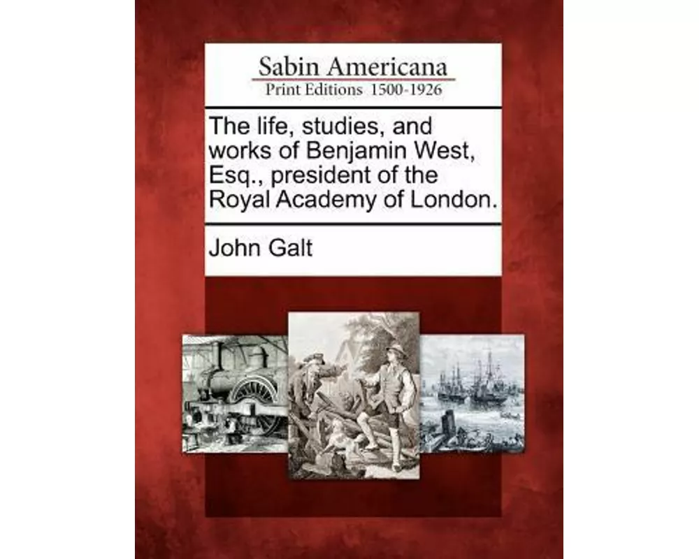 The Life, Studies, and Works of Benjamin West, Esq., President of the Royal Academy of London