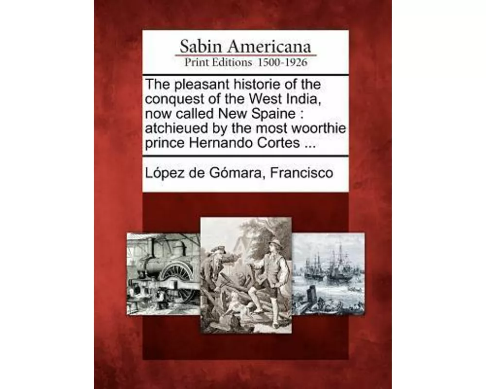 The Pleasant Historie of the Conquest of the West India, Now Called New Spaine: Atchieued by the Most Woorthie Prince Hernando Cortes