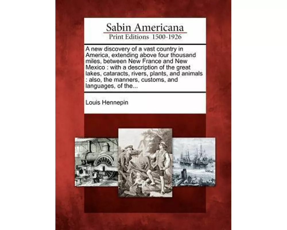 A New Discovery of a Vast Country in America, Extending Above Four Thousand Miles, Between New France and New Mexico: With a Description of the Great