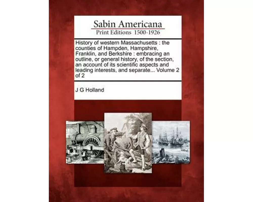 History of Western Massachusetts: The Counties of Hampden, Hampshire, Franklin, and Berkshire: Embracing an Outline, or General History, of the Sectio