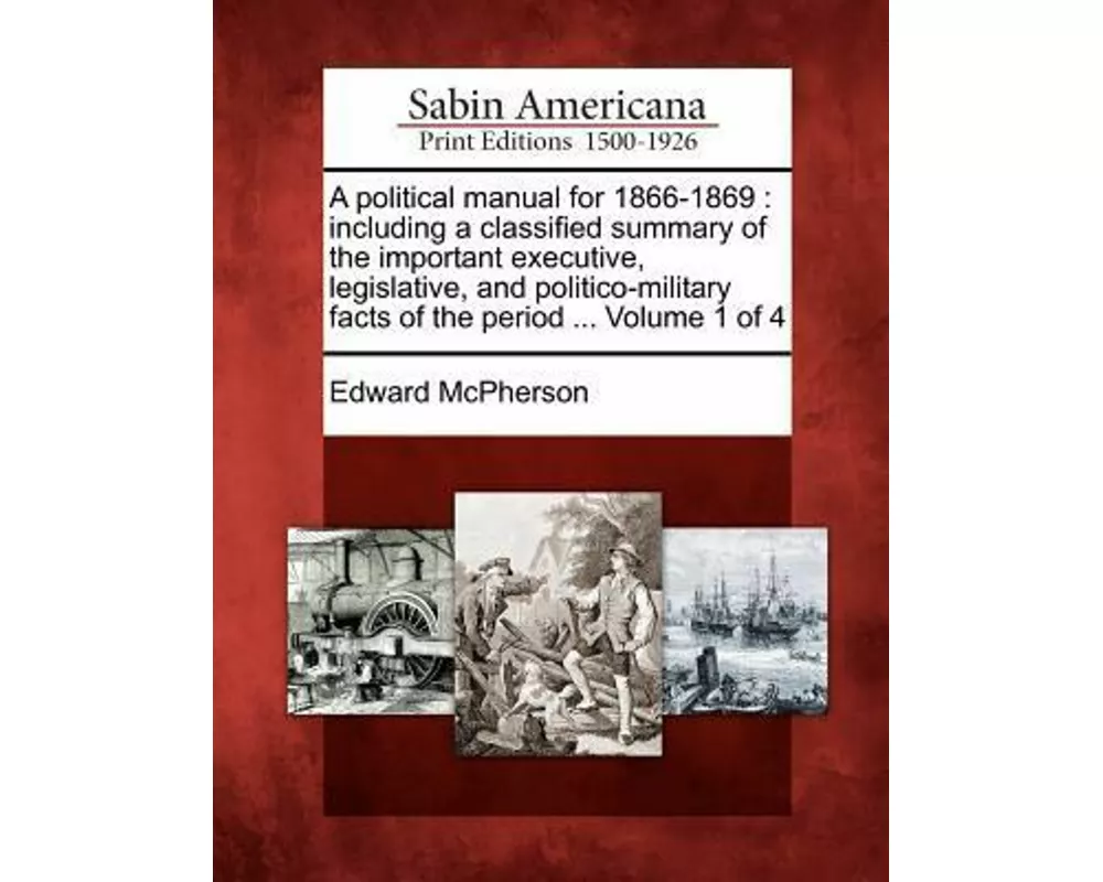 A Political Manual for 1866-1869: Including a Classified Summary of the Important Executive, Legislative, and Politico-Military Facts of the Period