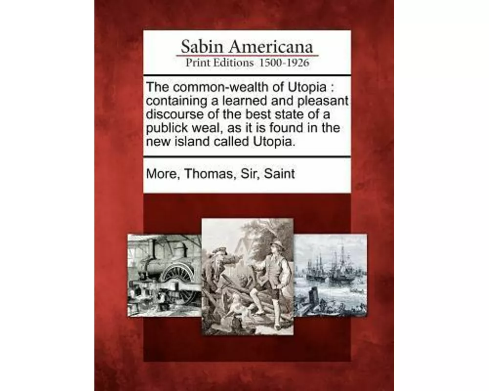 The Common-Wealth of Utopia: Containing a Learned and Pleasant Discourse of the Best State of a Publick Weal, as It Is Found in the New Island Call