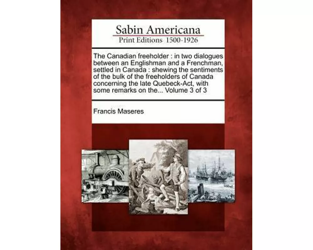 The Canadian Freeholder: In Two Dialogues Between an Englishman and a Frenchman, Settled in Canada: Shewing the Sentiments of the Bulk of the F
