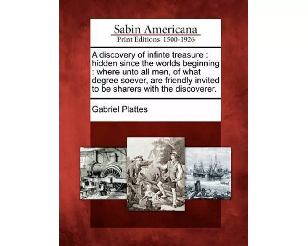 A Discovery of Infinte Treasure: Hidden Since the Worlds Beginning: Where Unto All Men, of What Degree Soever, Are Friendly Invited to Be Sharers with