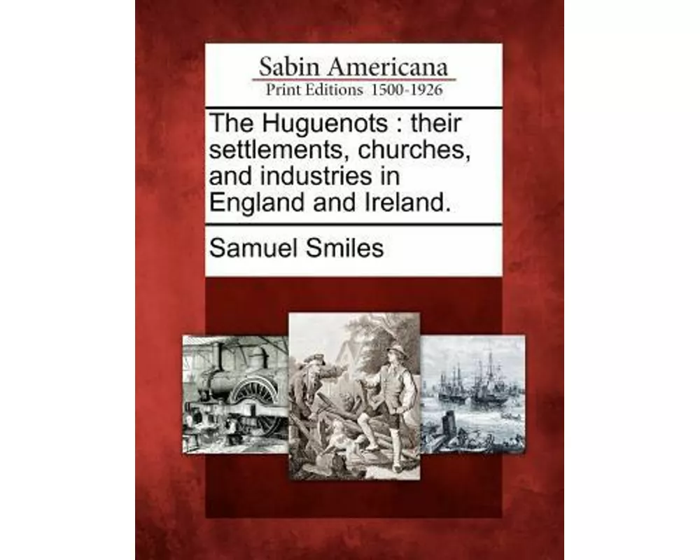 The Huguenots: Their Settlements, Churches, and Industries in England and Ireland