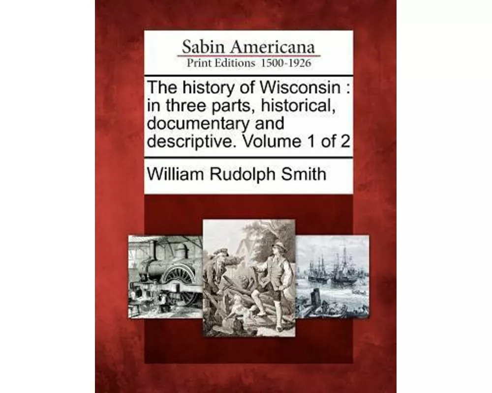 The History of Wisconsin: In Three Parts, Historical, Documentary and Descriptive. Volume 1 of 2