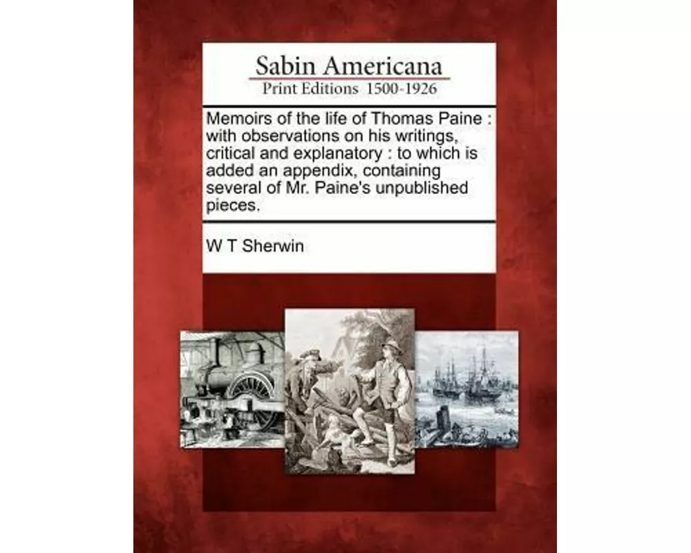 Memoirs of the Life of Thomas Paine: With Observations on His Writings, Critical and Explanatory: To Which Is Added an Appendix, Containing Several of