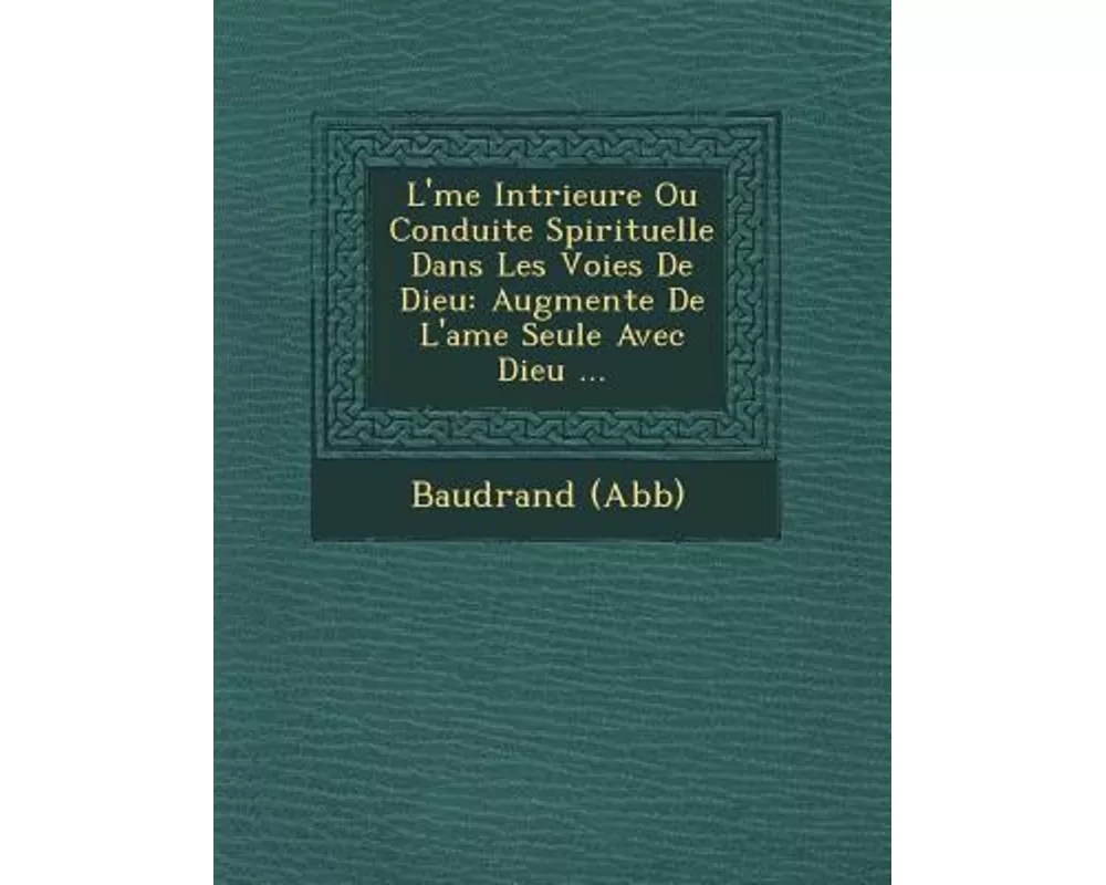 L' Me Int Rieure Ou Conduite Spirituelle Dans Les Voies de Dieu: Augment E de L'Ame Seule Avec Dieu